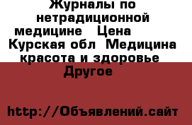 Журналы по нетрадиционной медицине › Цена ­ 500 - Курская обл. Медицина, красота и здоровье » Другое   